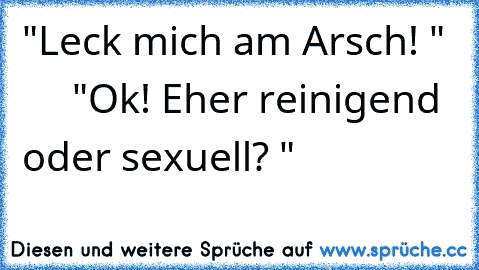 "Leck mich am Arsch! "       "Ok! Eher reinigend oder sexuell? "