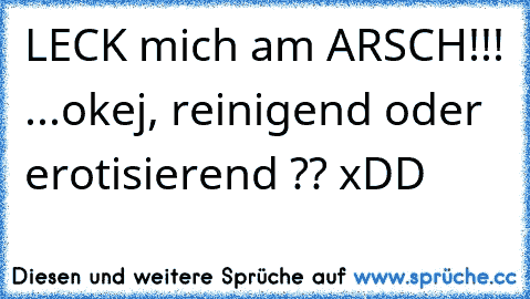 LECK mich am ARSCH!!! ...okej, reinigend oder erotisierend ?? xDD