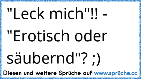 "Leck mich"!! - "Erotisch oder säubernd"? ;)