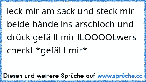 leck mir am sack und steck mir beide hände ins arschloch und drück gefällt mir !
LOOOOL
wers checkt *gefällt mir*