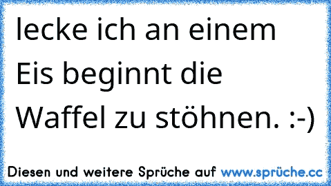 lecke ich an einem Eis beginnt die Waffel zu stöhnen. :-)