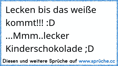 Lecken bis das weiße kommt!!! :D 
...
Mmm..lecker Kinderschokolade ;D