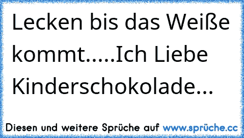 Lecken bis das Weiße kommt.....Ich Liebe Kinderschokolade...♥