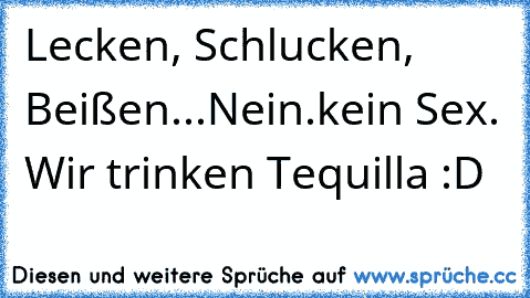 Lecken, Schlucken, Beißen...
Nein.kein Sex. Wir trinken Tequilla :D