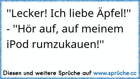 ''Lecker! Ich liebe Äpfel!'' - ''Hör auf, auf meinem iPod rumzukauen!''