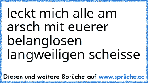 leckt mich alle am arsch mit euerer belanglosen langweiligen scheisse