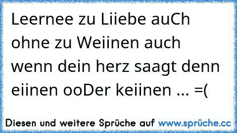 Leernee zu Liiebe auCh ohne zu Weiinen auch wenn dein herz saagt denn eiinen ooDer keiinen ... =(