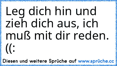 Leg dich hin und zieh dich aus, ich muß mit dir reden. ((: