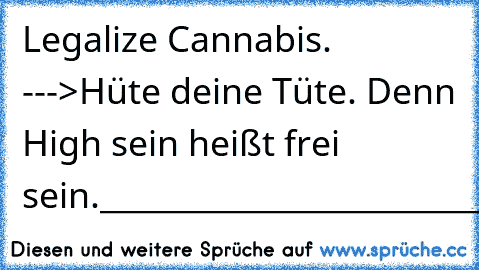 Legalize Cannabis. ♥
--->
Hüte deine Tüte. Denn High sein heißt frei sein.
________________________________________
Amen.