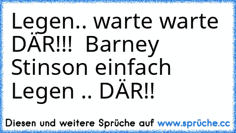 Legen.. warte warte DÄR!!! ♥ 
Barney Stinson einfach Legen .. DÄR!! ♥