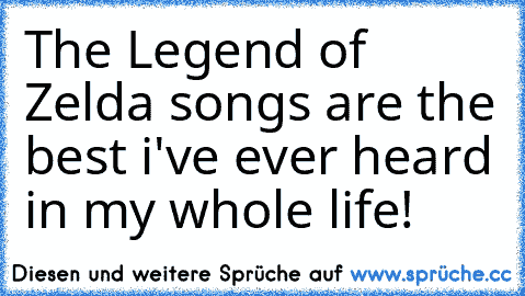 The Legend of Zelda songs are the best i've ever heard in my whole life!