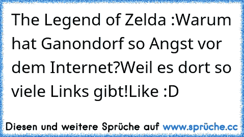 The Legend of Zelda :
Warum hat Ganondorf so Angst vor dem Internet?
Weil es dort so viele Links gibt!
Like :D