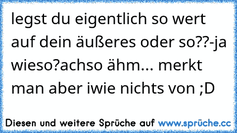 legst du eigentlich so wert auf dein äußeres oder so??
-ja wieso?
achso ähm... merkt man aber iwie nichts von ;D