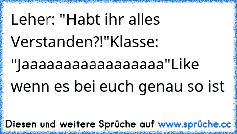 Leher: "Habt ihr alles Verstanden?!"
Klasse: "Jaaaaaaaaaaaaaaaaa"
Like wenn es bei euch genau so ist ♥