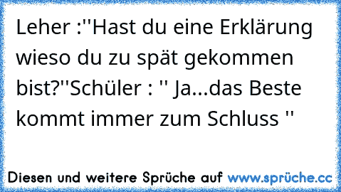 Leher :''Hast du eine Erklärung wieso du zu spät gekommen bist?''
Schüler : '' Ja...das Beste kommt immer zum Schluss ''