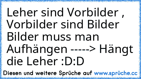 Leher sind Vorbilder , Vorbilder sind Bilder Bilder muss man Aufhängen -----> Hängt die Leher :D:D