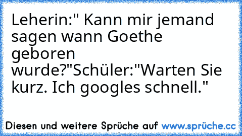 Leherin:" Kann mir jemand sagen wann Goethe geboren wurde?"
Schüler:"Warten Sie kurz. Ich googles schnell."