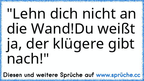 "Lehn dich nicht an die Wand!
Du weißt ja, der klügere gibt nach!"