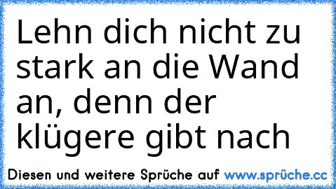 Lehn dich nicht zu stark an die Wand an, denn der klügere gibt nach