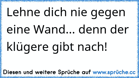 Lehne dich nie gegen eine Wand... denn der klügere gibt nach!