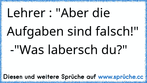 Lehrer : "Aber die Aufgaben sind falsch!"  -"Was labersch du?"