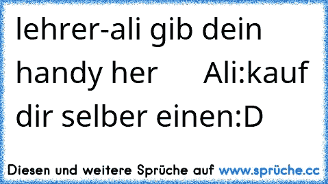 lehrer-ali gib dein handy her      Ali:kauf dir selber einen:D