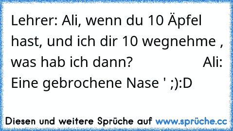 Lehrer: Ali, wenn du 10 Äpfel hast, und ich dir 10 wegnehme , was hab ich dann?                  
Ali: Eine gebrochene Nase ' ;)
:D