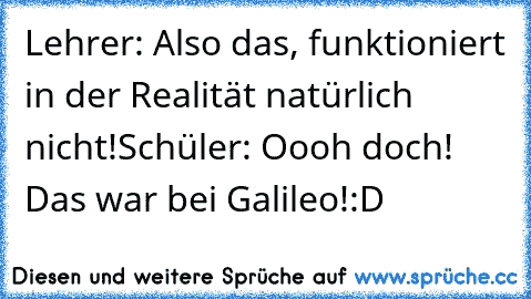 Lehrer: Also das, funktioniert in der Realität natürlich nicht!
Schüler: Oooh doch! Das war bei Galileo!
:D