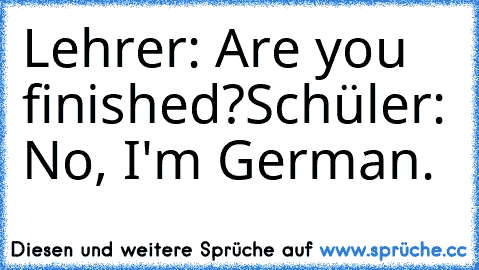 Lehrer: Are you finished?
Schüler: No, I'm German.