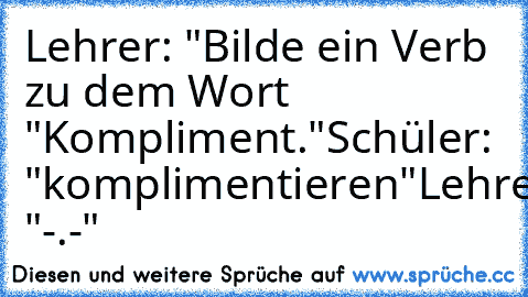 Lehrer: "Bilde ein Verb zu dem Wort "Kompliment."
Schüler: "komplimentieren"
Lehrer: "-.-"