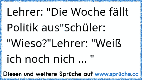 Lehrer: "Die Woche fällt Politik aus"
Schüler: "Wieso?"
Lehrer: "Weiß ich noch nich ... "