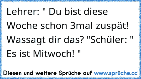 Lehrer: " Du bist diese Woche schon 3mal zuspät! Wassagt dir das? "
Schüler: " Es ist Mitwoch! "