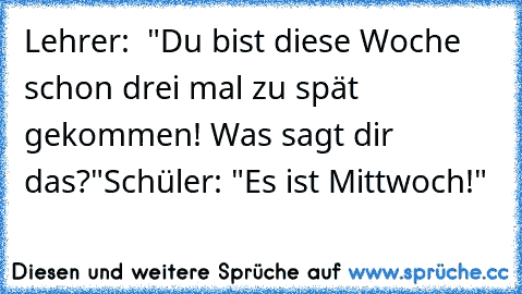 Lehrer:  "Du bist diese Woche schon drei mal zu spät gekommen! Was sagt dir das?"
Schüler: "Es ist Mittwoch!"