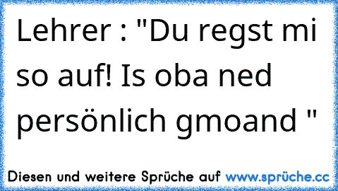 Lehrer : "Du regst mi so auf! Is oba ned persönlich gmoand "