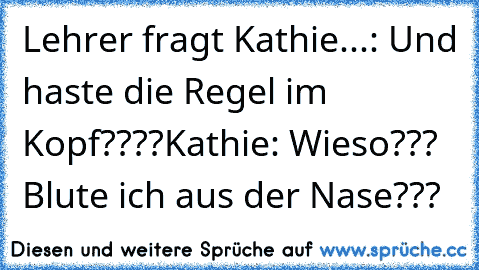 Lehrer fragt Kathie...: Und haste die Regel im Kopf????
Kathie: Wieso??? Blute ich aus der Nase???