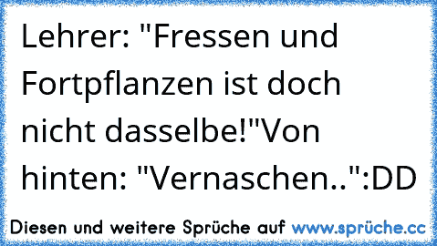 Lehrer: "Fressen und Fortpflanzen ist doch nicht dasselbe!"
Von hinten: "Vernaschen.."
:DD