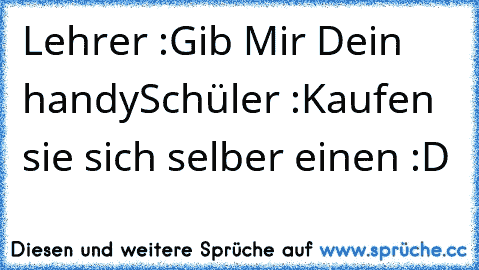 Lehrer :Gib Mir Dein handy
Schüler :Kaufen sie sich selber einen :D