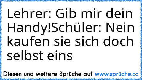 Lehrer: Gib mir dein Handy!
Schüler: Nein kaufen sie sich doch selbst eins