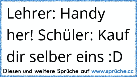 Lehrer: Handy her! Schüler: Kauf dir selber eins :D♥