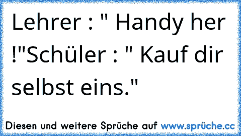 Lehrer : " Handy her !"
Schüler : " Kauf dir selbst eins."