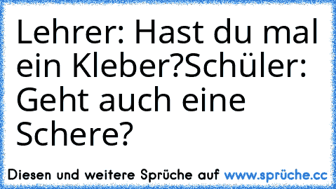 Lehrer: Hast du mal ein Kleber?
Schüler: Geht auch eine Schere?