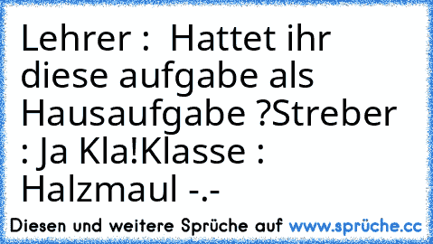 Lehrer :  Hattet ihr diese aufgabe als Hausaufgabe ?
Streber : Ja Kla!
Klasse : Halzmaul -.-