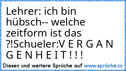 Lehrer: ich bin hübsch-- welche zeitform ist das ?!
Schueler:V E R G A N G E N H E I T ! ! !