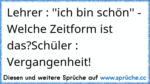 Lehrer : ''ich bin schön'' - Welche Zeitform ist das?
Schüler : Vergangenheit!