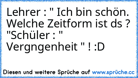 Lehrer : " Ich bin schön. Welche Zeitform ist dαs ? "
Schüler : " Vergαngenheit " ! :D