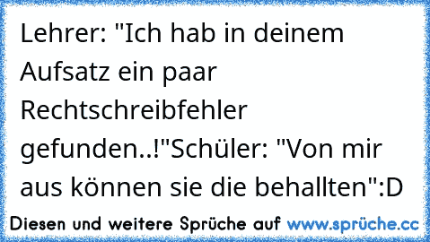 Lehrer: "Ich hab in deinem Aufsatz ein paar Rechtschreibfehler gefunden..!"
Schüler: "Von mir aus können sie die behallten"
:D