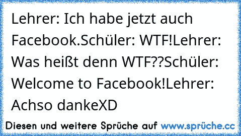 Lehrer: Ich habe jetzt auch Facebook.
Schüler: WTF!
Lehrer: Was heißt denn WTF??
Schüler: Welcome to Facebook!
Lehrer:﻿ Achso danke
XD