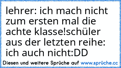 lehrer: ich mach nicht zum ersten mal die achte klasse!
schüler aus der letzten reihe: ich auch nicht
:DD