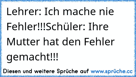 Lehrer: Ich mache nie Fehler!!!
Schüler: Ihre Mutter hat den Fehler gemacht!!!