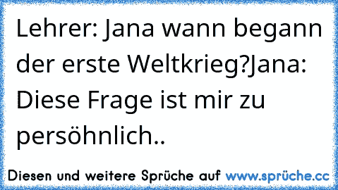 Lehrer: Jana wann begann der erste Weltkrieg?
Jana: Diese Frage ist mir zu persöhnlich..